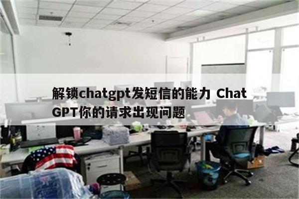 解锁chatgpt发短信的能力 ChatGPT你的请求出现问题