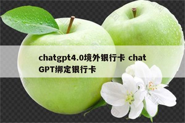 chatgpt4.0境外银行卡 chatGPT绑定银行卡