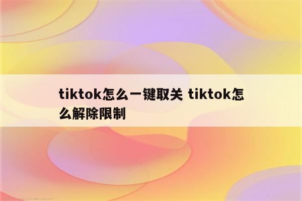 tiktok怎么一键取关 tiktok怎么解除限制