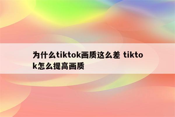 为什么tiktok画质这么差 tiktok怎么提高画质