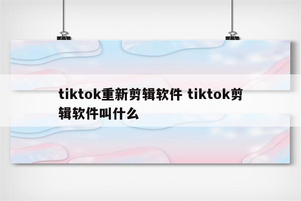 tiktok重新剪辑软件 tiktok剪辑软件叫什么