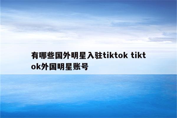 有哪些国外明星入驻tiktok tiktok外国明星账号