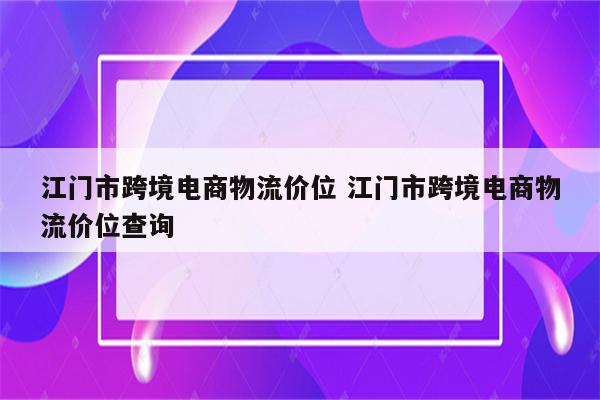 江门市跨境电商物流价位 江门市跨境电商物流价位查询