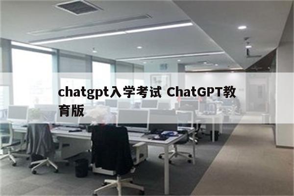 chatgpt入学考试 ChatGPT教育版