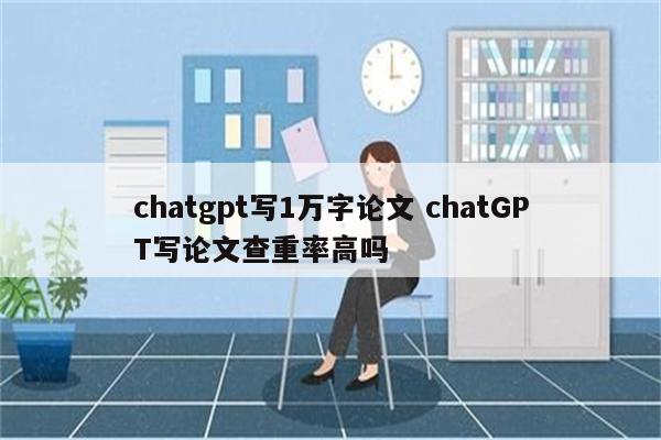 chatgpt写1万字论文 chatGPT写论文查重率高吗