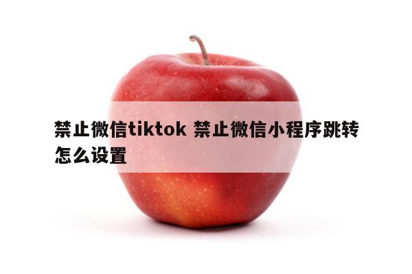 禁止微信tiktok 禁止微信小程序跳转怎么设置
