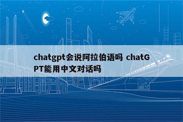 chatgpt会说阿拉伯语吗 chatGPT能用中文对话吗