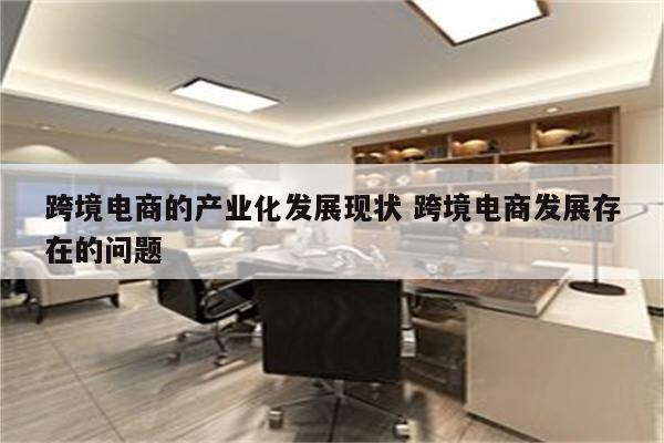 跨境电商的产业化发展现状 跨境电商发展存在的问题