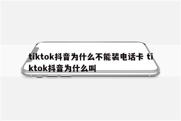 tiktok抖音为什么不能装电话卡 tiktok抖音为什么叫