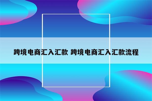 跨境电商汇入汇款 跨境电商汇入汇款流程