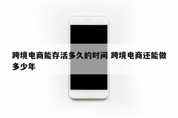 跨境电商能存活多久的时间 跨境电商还能做多少年