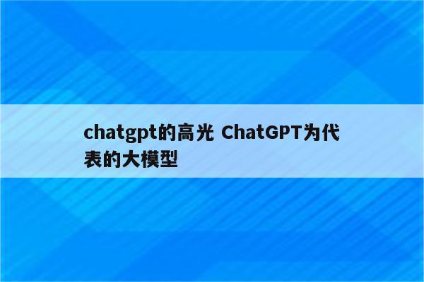 chatgpt的高光 ChatGPT为代表的大模型