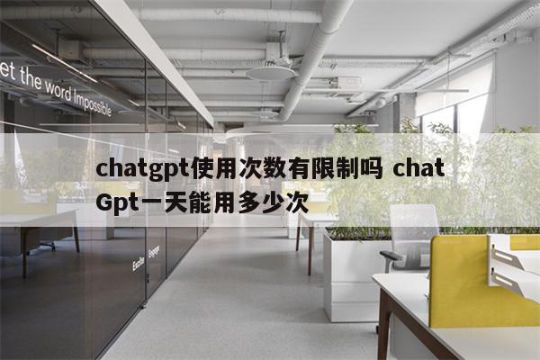 chatgpt使用次数有限制吗 chatGpt一天能用多少次