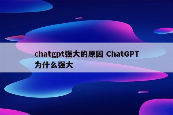 chatgpt强大的原因 ChatGPT为什么强大