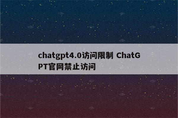 chatgpt4.0访问限制 ChatGPT官网禁止访问