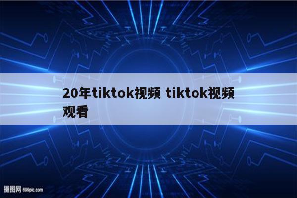 20年tiktok视频 tiktok视频观看