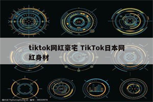tiktok网红豪宅 TikTok日本网红身材