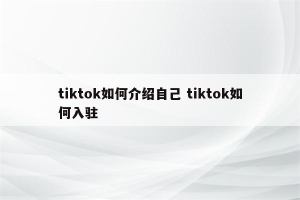 tiktok如何介绍自己 tiktok如何入驻