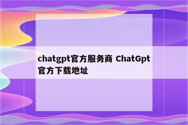 chatgpt官方服务商 ChatGpt官方下载地址