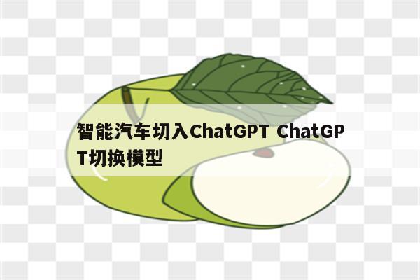 智能汽车切入ChatGPT ChatGPT切换模型