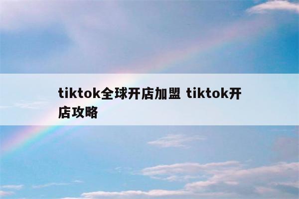tiktok全球开店加盟 tiktok开店攻略