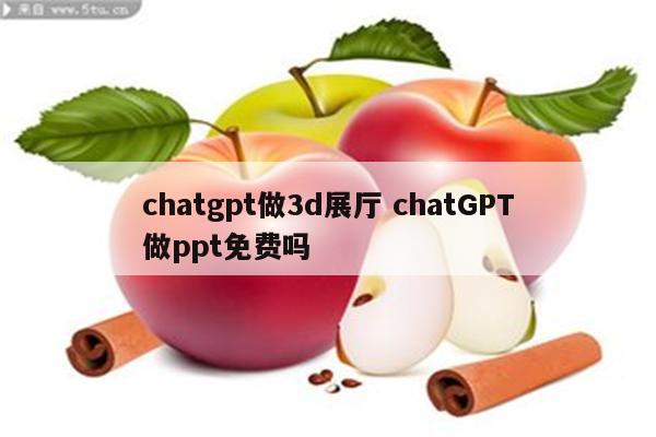 chatgpt做3d展厅 chatGPT做ppt免费吗