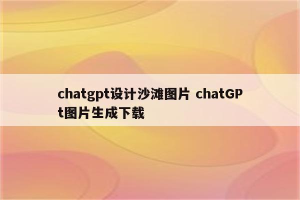 chatgpt设计沙滩图片 chatGPt图片生成下载