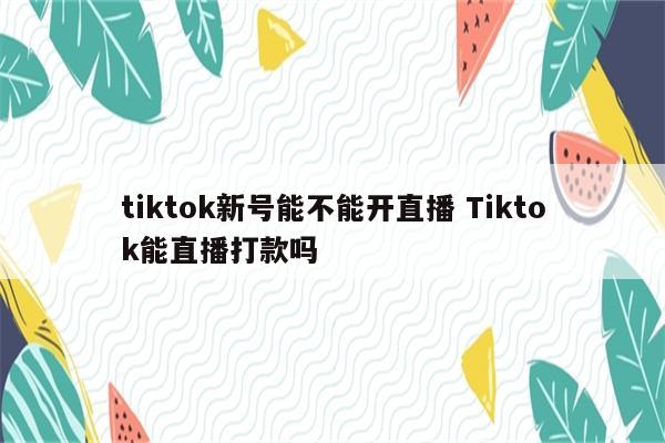 tiktok新号能不能开直播 Tiktok能直播打款吗