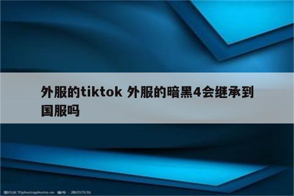 外服的tiktok 外服的暗黑4会继承到国服吗