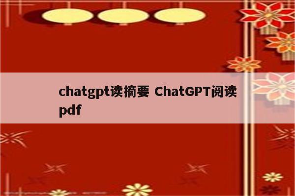 chatgpt读摘要 ChatGPT阅读pdf