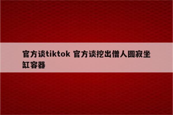 官方谈tiktok 官方谈挖出僧人圆寂坐缸容器