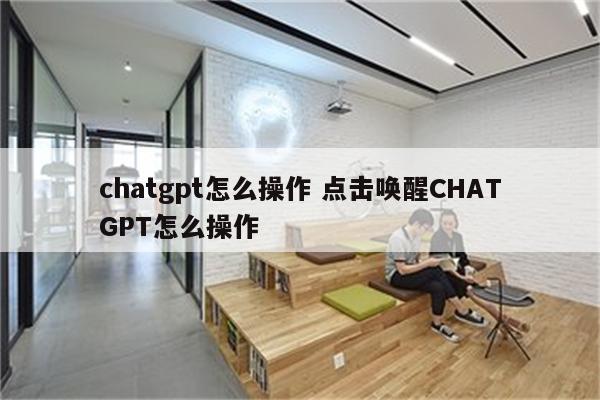 chatgpt怎么操作 点击唤醒CHATGPT怎么操作
