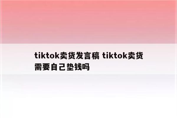 tiktok卖货发言稿 tiktok卖货需要自己垫钱吗