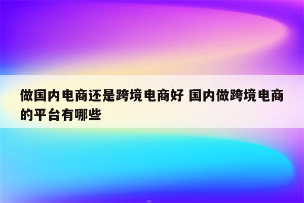 做国内电商还是跨境电商好 国内做跨境电商的平台有哪些