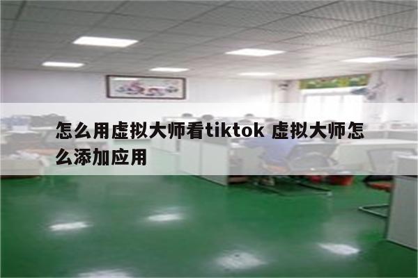 怎么用虚拟大师看tiktok 虚拟大师怎么添加应用