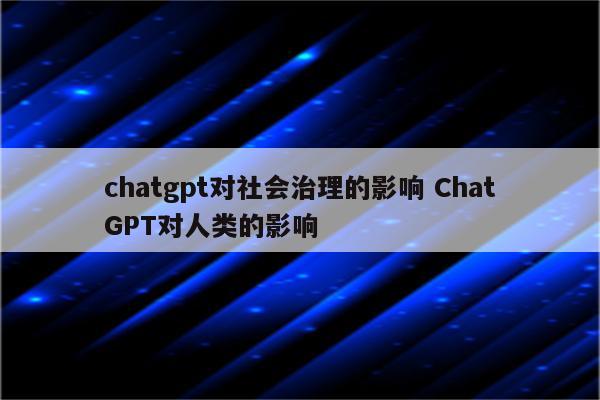 chatgpt对社会治理的影响 ChatGPT对人类的影响