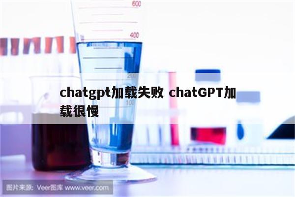chatgpt加载失败 chatGPT加载很慢