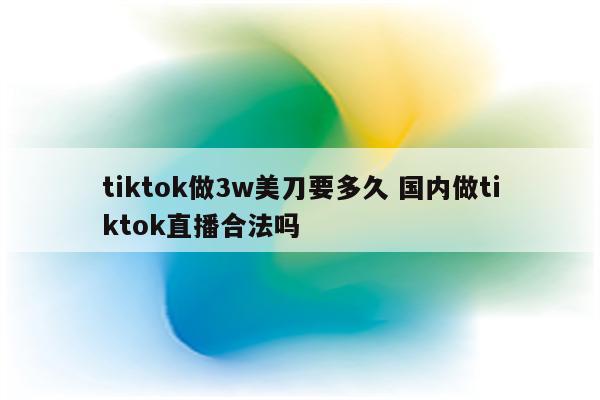 tiktok做3w美刀要多久 国内做tiktok直播合法吗