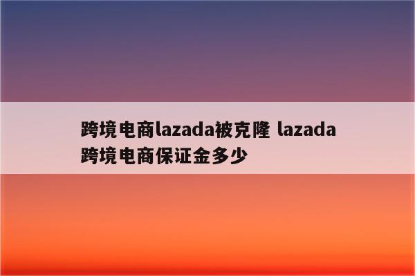 跨境电商lazada被克隆 lazada跨境电商保证金多少