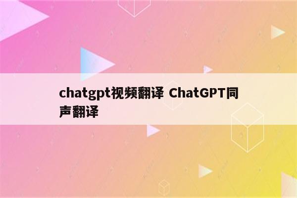 chatgpt视频翻译 ChatGPT同声翻译