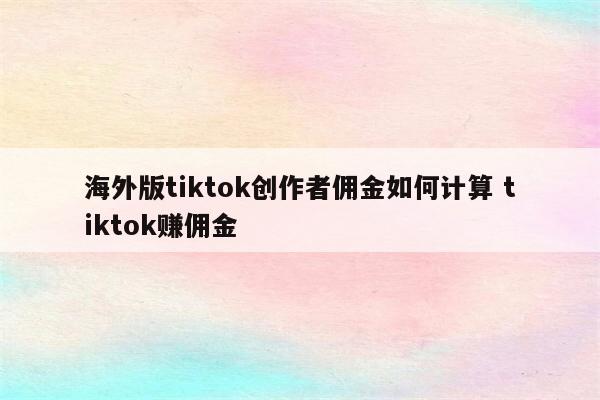 海外版tiktok创作者佣金如何计算 tiktok赚佣金