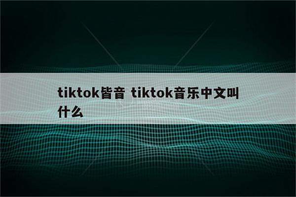 tiktok皆音 tiktok音乐中文叫什么