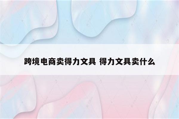 跨境电商卖得力文具 得力文具卖什么
