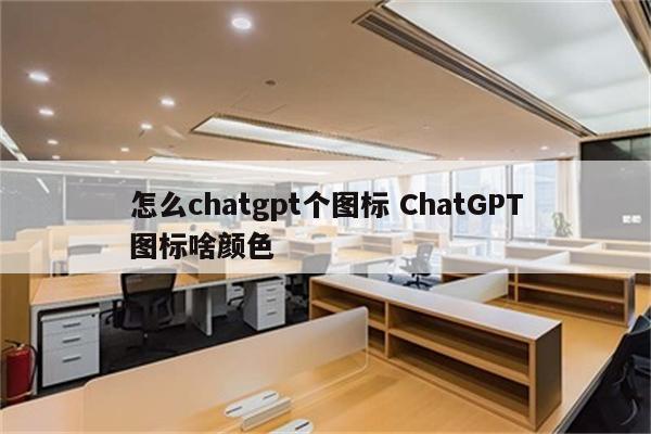 怎么chatgpt个图标 ChatGPT图标啥颜色