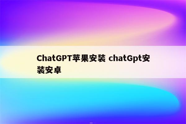 ChatGPT苹果安装 chatGpt安装安卓