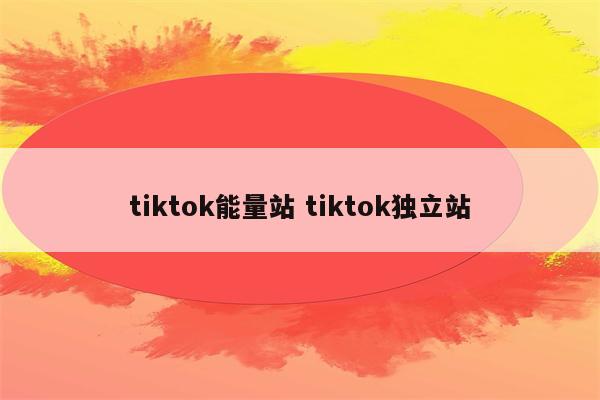 tiktok能量站 tiktok独立站