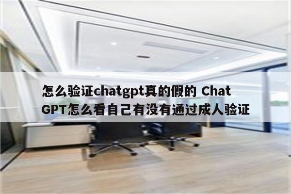 怎么验证chatgpt真的假的 ChatGPT怎么看自己有没有通过成人验证