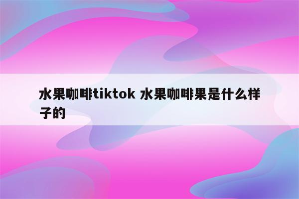 水果咖啡tiktok 水果咖啡果是什么样子的