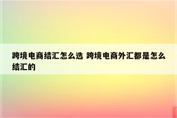 跨境电商结汇怎么选 跨境电商外汇都是怎么结汇的