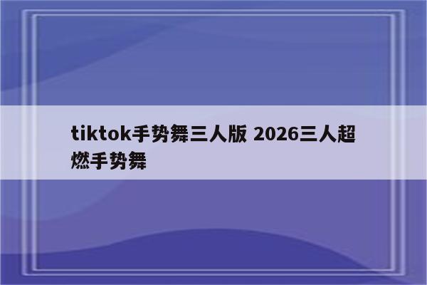 tiktok手势舞三人版 2026三人超燃手势舞
